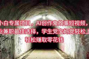 (10225期)小白专属,AI创作灵异故事短视频,副业兼职最佳选择,学生党宝妈党轻松…