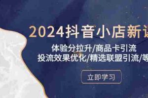 (10206期)2024抖音小店新课,体验分拉升/商品卡引流/投流效果优化/精选联盟引流/等