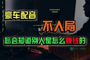 (10194期)豪车配音,一个惊掉下巴,闷声发财的小生意,日赚15万!!!