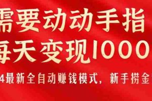只需要动动手指，每天变现1000+，2024最新全自动赚钱模式，新手捞金教学！