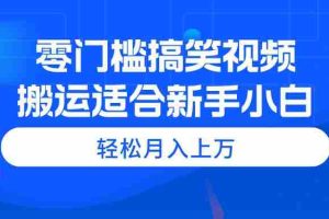 零门槛搞笑视频搬运，轻松月入上万，适合新手小白