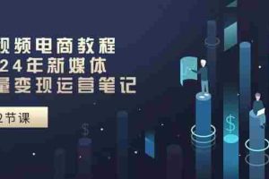 短视频电商教程：2024年新媒体流量变现运营笔记（25节课）