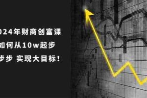 2024年 财商-创富课：如何从10w起步，一步步 实现大目标！
