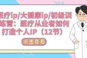 医疗ip/大健康ip/初级训练营：医疗从业者如何打造个人IP（12节）