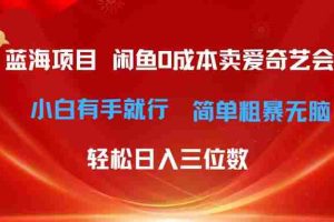 最新蓝海项目咸鱼零成本卖爱奇艺会员小白有手就行 无脑操作轻松日入三位数