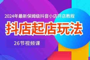 抖店起店玩法，2024年最新保姆级抖音小店开店教程（26节视频课）