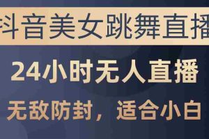 抖音美女跳舞直播，日入3000+，24小时无人直播，无敌防封技术，小白最…