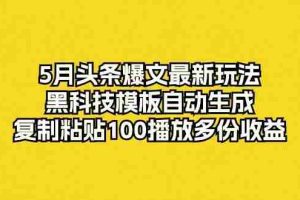 5月头条爆文最新玩法，黑科技模板自动生成，复制粘贴100播放多份收益