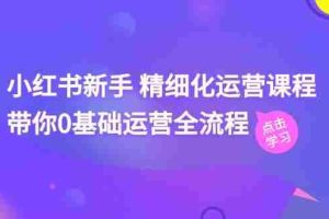 小红书新手 精细化运营课程，带你0基础运营全流程（41节视频课）