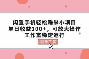闲置手机轻松赚米小项目，单日收益100+，可放大操作，工作室稳定运行