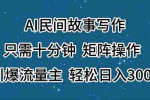 AI民间故事写作，只需十分钟，矩阵操作，引爆流量主，轻松日入300+