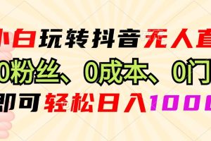 （13210期）小白玩转抖音无人直播，0粉丝、0成本、0门槛，轻松日入1000+