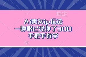 （13286期）Ai美女ip玩法，一睁眼已经挣了300，手把手教学