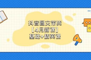 （14472期）抖音图文带货【4月新课】基础+精英课：0基础小白必学 掌握各赛道带货技巧