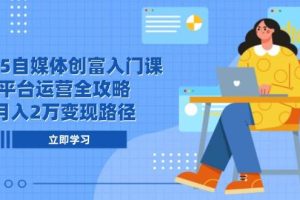 (14924期)2025自媒体创富入门课,平台运营全攻略,月入2万变现路径