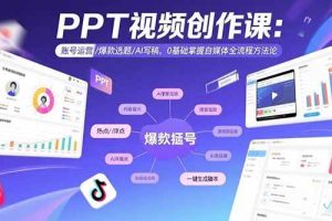 (15747期)PPT视频创作课:账号运营/爆款选题/AI写稿,0基础掌握自媒体全流程方法论