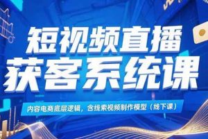 （15282期）短视频直播获客系统课，内容电商底层逻辑，含线索视频制作模型(线下课)