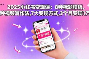 （15993期）2025小红书变现课：8种标题模板,3种视频写作法,7大变现方式,3个月变现1万+