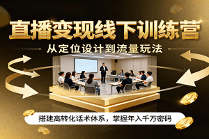 直播变现线下训练营,从定位设计到流量玩法,搭建高转化话术体系,掌握年入千万密码