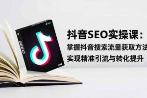 (16514期)抖音SEO实战引流课:掌握抖音搜索流量获取方法,实现精准引流与转化提升
