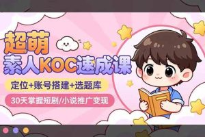 (16601期)超萌 素人KOC速成课:定位+账号搭建+选题库,30天掌握短剧/小说推广变现