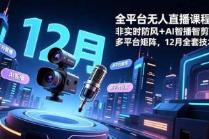 (16754期)全平台无人直播课程:非实时防风+AI智播智剪+多平台矩阵,12月全套技术