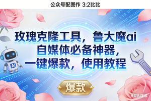 (16847期)玫瑰克隆神器,鲁大魔ai,自媒体必备,一键爆款工具,详细介绍,和使用教程