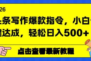 (17184期)头条写作爆款指令,小白一键达成,轻松日入500+