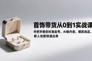 (17178期)首饰带货从0到1实战课:手把手教你抖音起号、AI做内容、爆款选品,新人也能快速出单