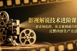 (17185期)影视解说技术进阶课:一套市场化的、从文案到成片的完整内容生产方法