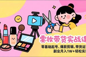 (17189期)美妆带货实战课,零基础起号、爆款剪辑、带货运营,副业月入1W+轻松实现