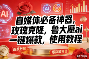 (17225期)玫瑰克隆神器,ai鲁大魔,自媒体必备工具,一键爆款神器,详细教程。