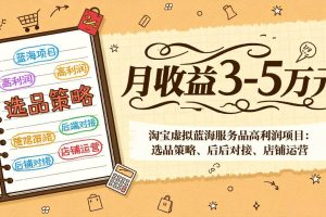 （17283期）淘宝虚拟蓝海服务品高利润项目：选品策略、后端对接、店铺运营，月收益可达3-5万元